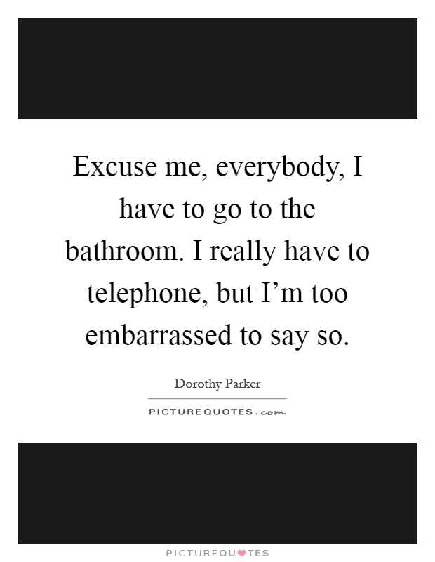 Excuse me, everybody, I have to go to the bathroom. I really have to telephone, but I'm too embarrassed to say so Picture Quote #1