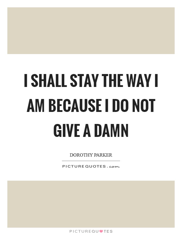 I shall stay the way I am because I do not give a damn Picture Quote #1