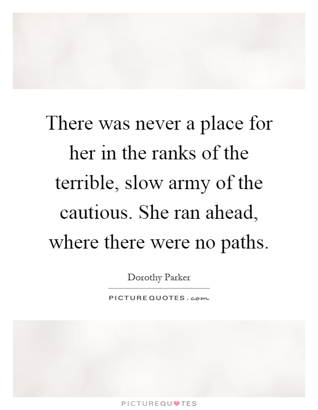 There was never a place for her in the ranks of the terrible, slow army of the cautious. She ran ahead, where there were no paths Picture Quote #1