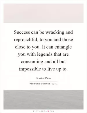 Success can be wracking and reproachful, to you and those close to you. It can entangle you with legends that are consuming and all but impossible to live up to Picture Quote #1