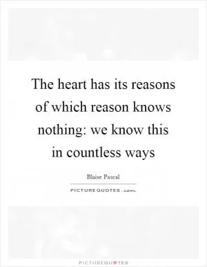 The heart has its reasons of which reason knows nothing: we know this in countless ways Picture Quote #1