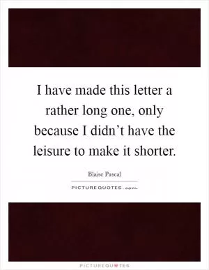 I have made this letter a rather long one, only because I didn’t have the leisure to make it shorter Picture Quote #1
