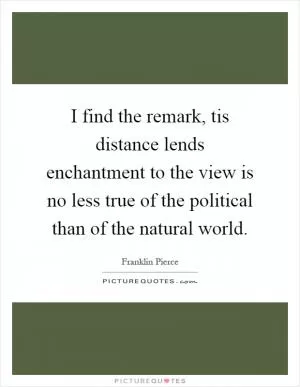 I find the remark, tis distance lends enchantment to the view is no less true of the political than of the natural world Picture Quote #1