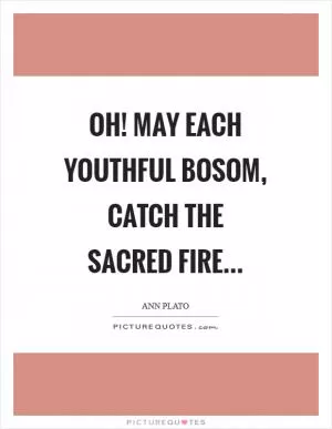 Oh! May each youthful bosom, catch the sacred fire Picture Quote #1