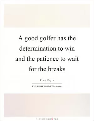 A good golfer has the determination to win and the patience to wait for the breaks Picture Quote #1