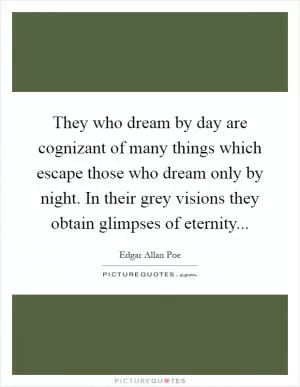 They who dream by day are cognizant of many things which escape those who dream only by night. In their grey visions they obtain glimpses of eternity Picture Quote #1