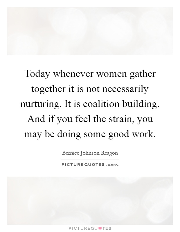 Today whenever women gather together it is not necessarily nurturing. It is coalition building. And if you feel the strain, you may be doing some good work Picture Quote #1