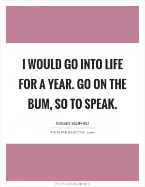 I would go into life for a year. Go on the bum, so to speak Picture Quote #1