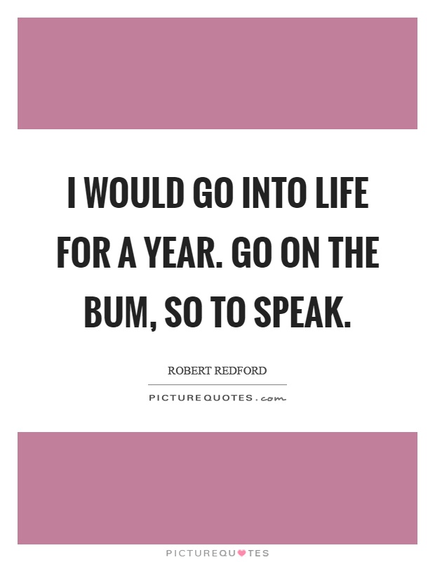 I would go into life for a year. Go on the bum, so to speak Picture Quote #1