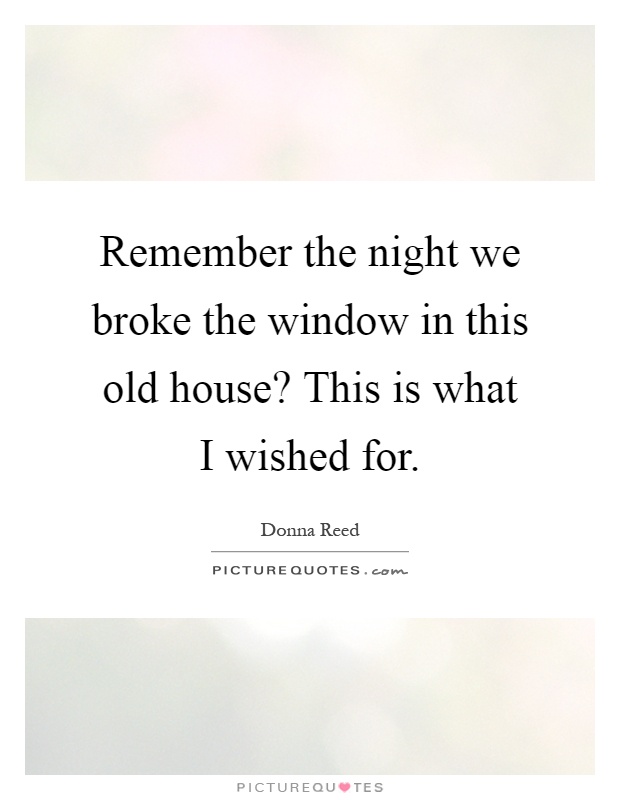 Remember the night we broke the window in this old house? This is what I wished for Picture Quote #1