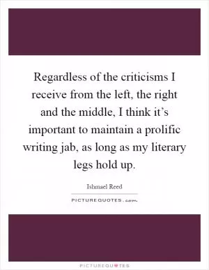 Regardless of the criticisms I receive from the left, the right and the middle, I think it’s important to maintain a prolific writing jab, as long as my literary legs hold up Picture Quote #1
