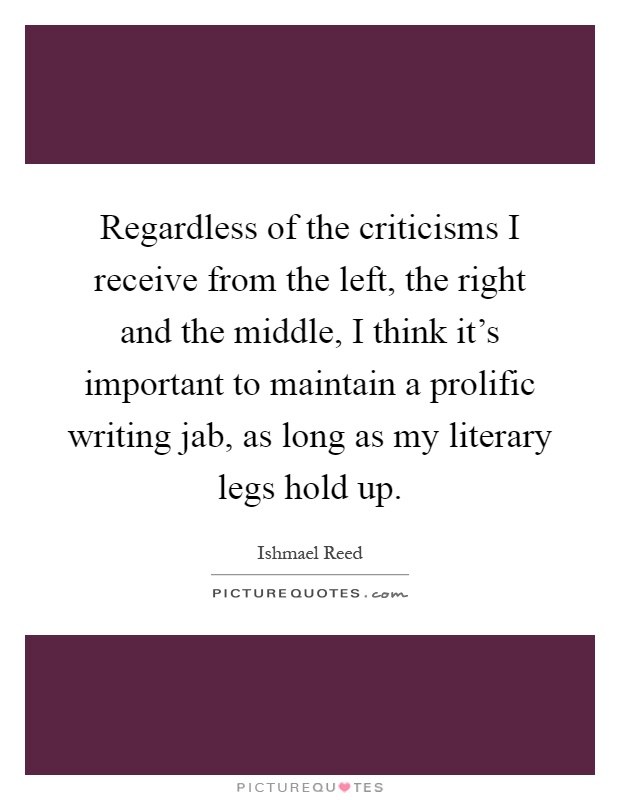 Regardless of the criticisms I receive from the left, the right and the middle, I think it's important to maintain a prolific writing jab, as long as my literary legs hold up Picture Quote #1