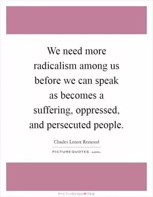 We need more radicalism among us before we can speak as becomes a suffering, oppressed, and persecuted people Picture Quote #1