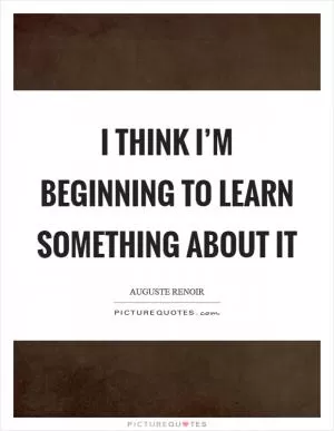I think I’m beginning to learn something about it Picture Quote #1