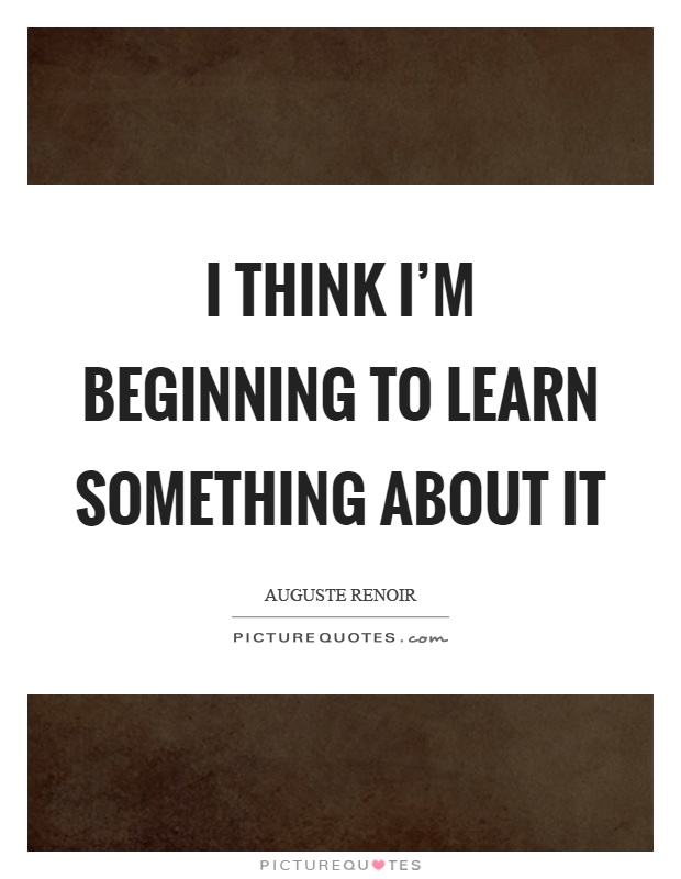 I think I'm beginning to learn something about it Picture Quote #1