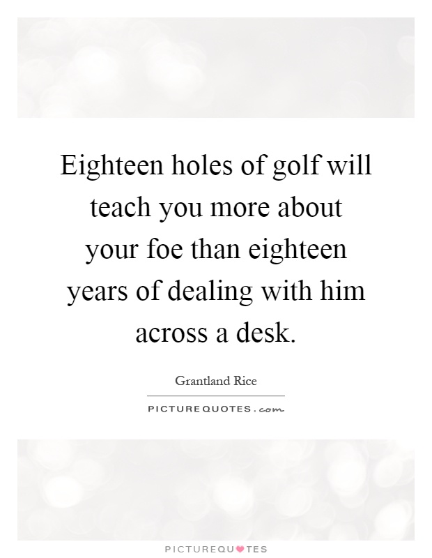 Eighteen holes of golf will teach you more about your foe than eighteen years of dealing with him across a desk Picture Quote #1
