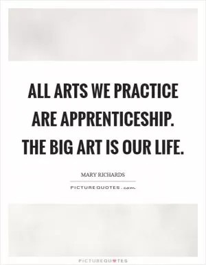 All arts we practice are apprenticeship. The big art is our life Picture Quote #1
