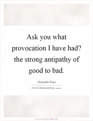Ask you what provocation I have had? the strong antipathy of good to bad Picture Quote #1