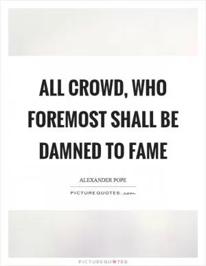 All crowd, who foremost shall be damned to fame Picture Quote #1