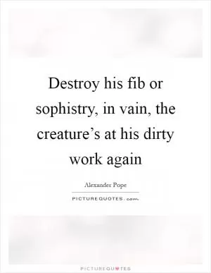 Destroy his fib or sophistry, in vain, the creature’s at his dirty work again Picture Quote #1