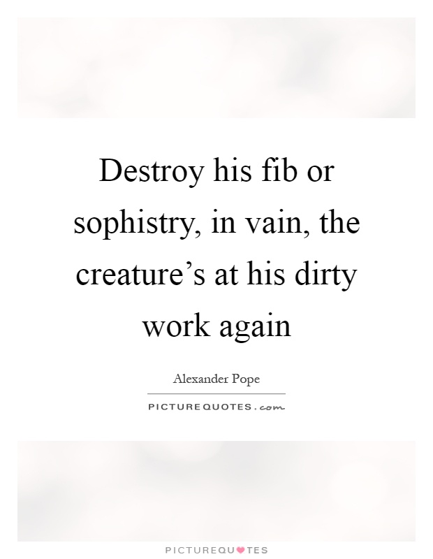 Destroy his fib or sophistry, in vain, the creature's at his dirty work again Picture Quote #1