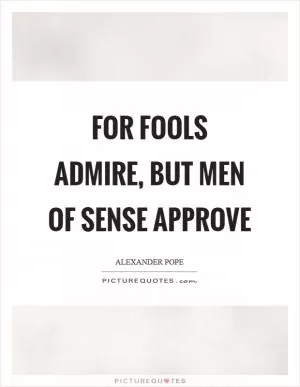 For fools admire, but men of sense approve Picture Quote #1