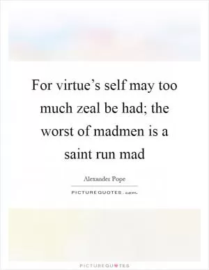 For virtue’s self may too much zeal be had; the worst of madmen is a saint run mad Picture Quote #1