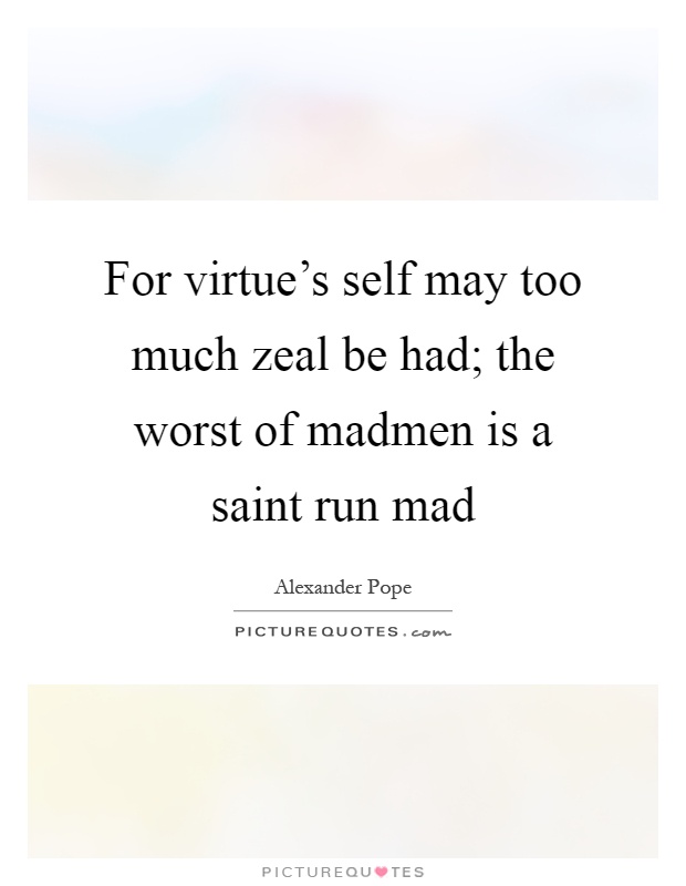 For virtue's self may too much zeal be had; the worst of madmen is a saint run mad Picture Quote #1