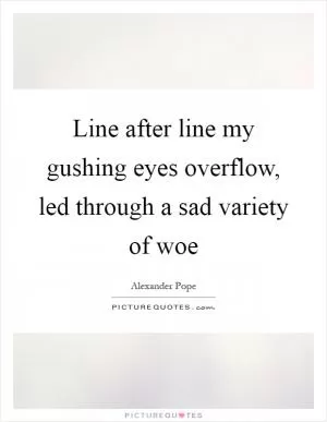Line after line my gushing eyes overflow, led through a sad variety of woe Picture Quote #1