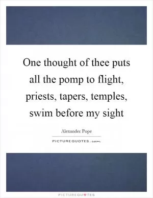 One thought of thee puts all the pomp to flight, priests, tapers, temples, swim before my sight Picture Quote #1