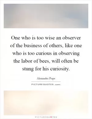 One who is too wise an observer of the business of others, like one who is too curious in observing the labor of bees, will often be stung for his curiosity Picture Quote #1