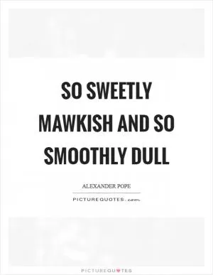 So sweetly mawkish and so smoothly dull Picture Quote #1