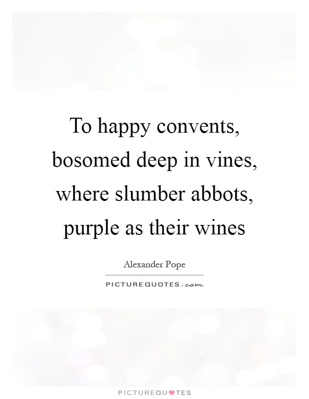 To happy convents, bosomed deep in vines, where slumber abbots, purple as their wines Picture Quote #1