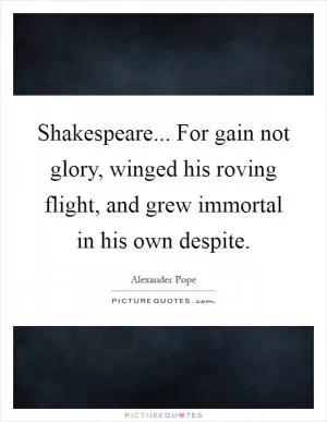 Shakespeare... For gain not glory, winged his roving flight, and grew immortal in his own despite Picture Quote #1