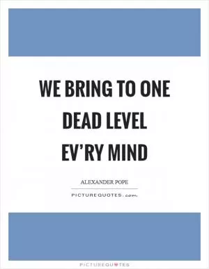 We bring to one dead level ev’ry mind Picture Quote #1