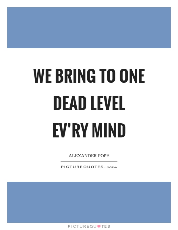 We bring to one dead level ev'ry mind Picture Quote #1