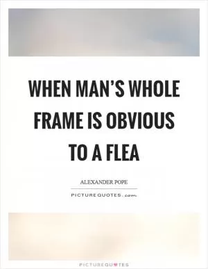 When man’s whole frame is obvious to a flea Picture Quote #1