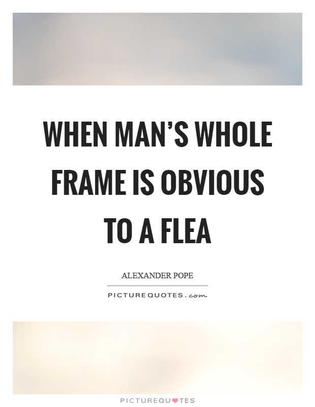 When man's whole frame is obvious to a flea Picture Quote #1