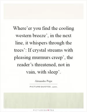 Where’er you find the cooling western breeze’, in the next line, it whispers through the trees’: If crystal streams with pleasing murmurs creep’, the reader’s threatened, not in vain, with sleep’ Picture Quote #1