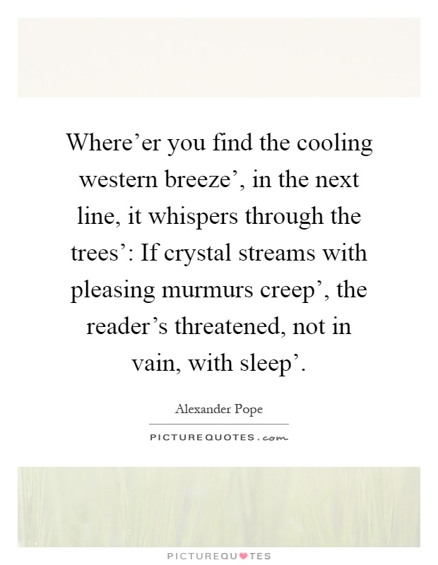 Where'er you find the cooling western breeze', in the next line, it whispers through the trees': If crystal streams with pleasing murmurs creep', the reader's threatened, not in vain, with sleep' Picture Quote #1