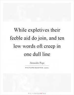 While expletives their feeble aid do join, and ten low words oft creep in one dull line Picture Quote #1