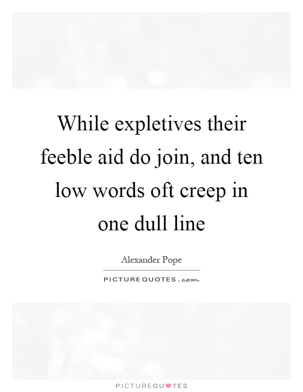 While expletives their feeble aid do join, and ten low words oft creep in one dull line Picture Quote #1