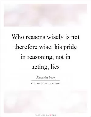 Who reasons wisely is not therefore wise; his pride in reasoning, not in acting, lies Picture Quote #1