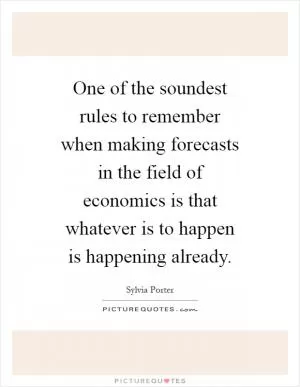 One of the soundest rules to remember when making forecasts in the field of economics is that whatever is to happen is happening already Picture Quote #1