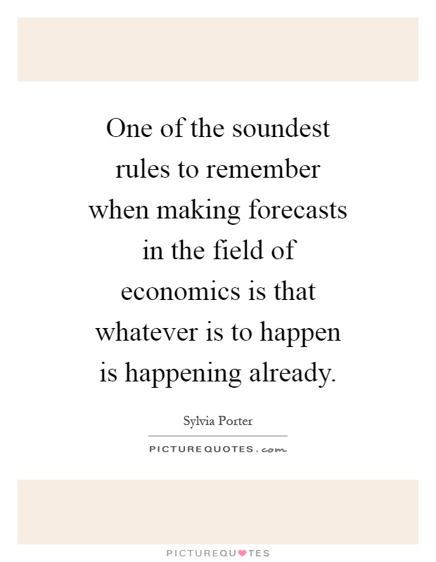 One of the soundest rules to remember when making forecasts in the field of economics is that whatever is to happen is happening already Picture Quote #1