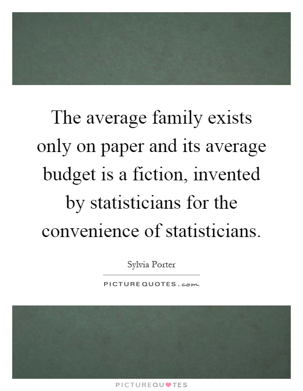 The average family exists only on paper and its average budget is a fiction, invented by statisticians for the convenience of statisticians Picture Quote #1