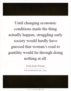 Until changing economic conditions made the thing actually happen, struggling early society would hardly have guessed that woman’s road to gentility would lie through doing nothing at all Picture Quote #1