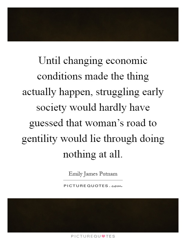 Until changing economic conditions made the thing actually happen, struggling early society would hardly have guessed that woman's road to gentility would lie through doing nothing at all Picture Quote #1