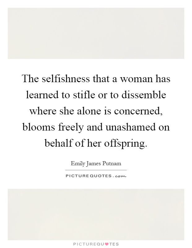 The selfishness that a woman has learned to stifle or to dissemble where she alone is concerned, blooms freely and unashamed on behalf of her offspring Picture Quote #1