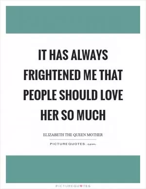 It has always frightened me that people should love her so much Picture Quote #1